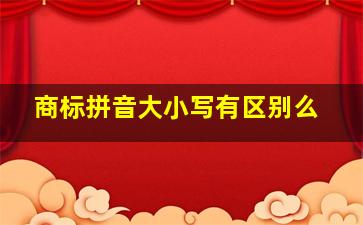 商标拼音大小写有区别么