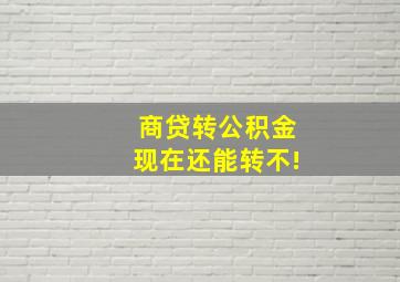 商贷转公积金现在还能转不!