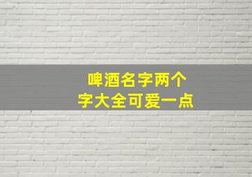 啤酒名字两个字大全可爱一点