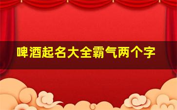 啤酒起名大全霸气两个字