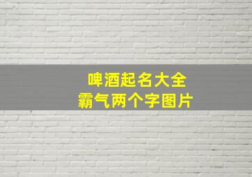 啤酒起名大全霸气两个字图片