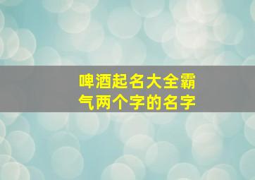 啤酒起名大全霸气两个字的名字