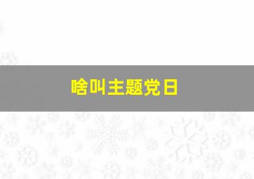 啥叫主题党日