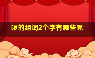 啰的组词2个字有哪些呢