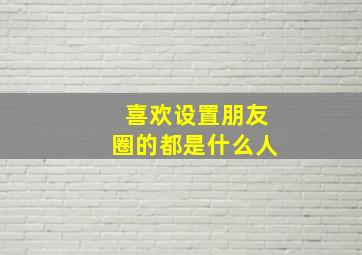 喜欢设置朋友圈的都是什么人