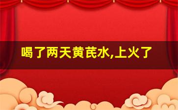 喝了两天黄芪水,上火了