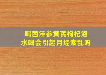 喝西洋参黄芪枸杞泡水喝会引起月经紊乱吗