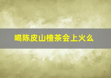 喝陈皮山楂茶会上火么