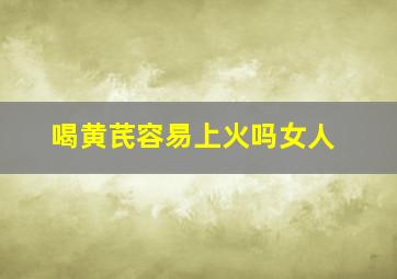 喝黄芪容易上火吗女人