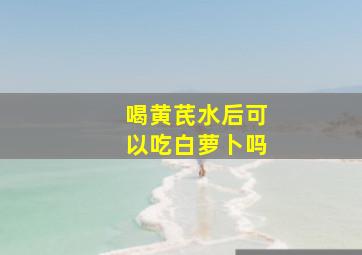 喝黄芪水后可以吃白萝卜吗