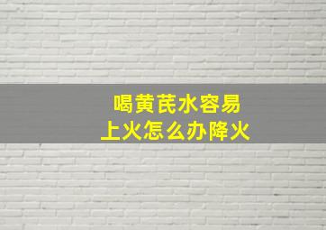 喝黄芪水容易上火怎么办降火