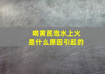 喝黄芪泡水上火是什么原因引起的