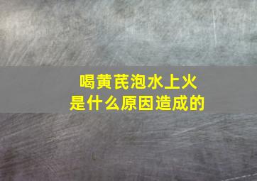 喝黄芪泡水上火是什么原因造成的