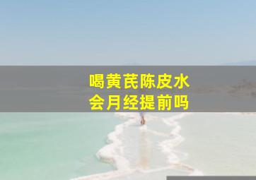 喝黄芪陈皮水会月经提前吗