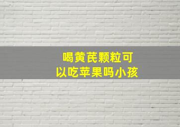 喝黄芪颗粒可以吃苹果吗小孩