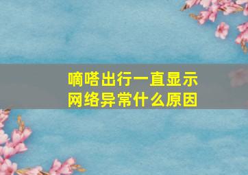 嘀嗒出行一直显示网络异常什么原因