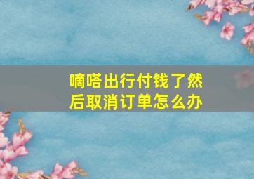 嘀嗒出行付钱了然后取消订单怎么办