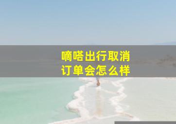 嘀嗒出行取消订单会怎么样