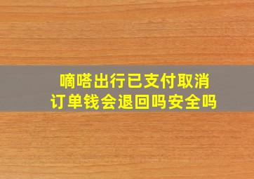 嘀嗒出行已支付取消订单钱会退回吗安全吗