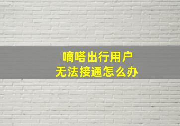 嘀嗒出行用户无法接通怎么办