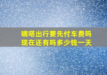 嘀嗒出行要先付车费吗现在还有吗多少钱一天