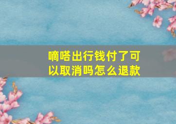 嘀嗒出行钱付了可以取消吗怎么退款