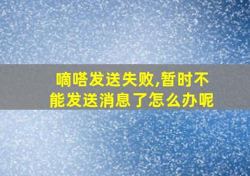 嘀嗒发送失败,暂时不能发送消息了怎么办呢