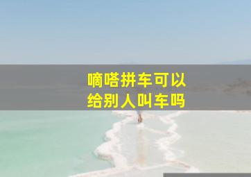 嘀嗒拼车可以给别人叫车吗