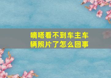 嘀嗒看不到车主车辆照片了怎么回事