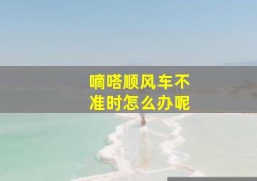 嘀嗒顺风车不准时怎么办呢