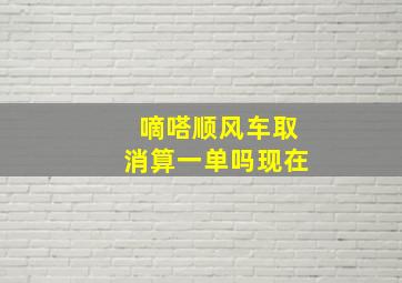 嘀嗒顺风车取消算一单吗现在