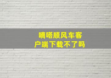 嘀嗒顺风车客户端下载不了吗