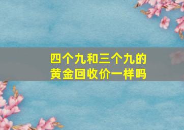 四个九和三个九的黄金回收价一样吗