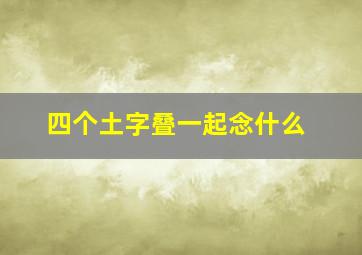 四个土字叠一起念什么