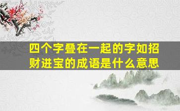 四个字叠在一起的字如招财进宝的成语是什么意思