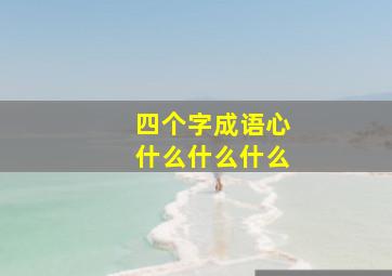 四个字成语心什么什么什么