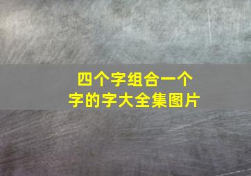 四个字组合一个字的字大全集图片