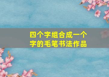 四个字组合成一个字的毛笔书法作品