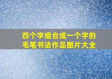 四个字组合成一个字的毛笔书法作品图片大全