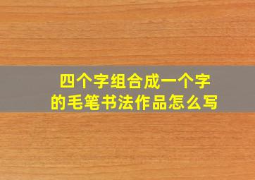 四个字组合成一个字的毛笔书法作品怎么写