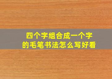 四个字组合成一个字的毛笔书法怎么写好看