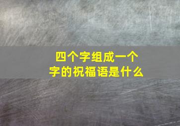 四个字组成一个字的祝福语是什么