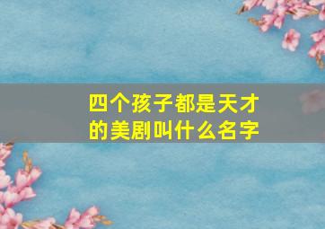 四个孩子都是天才的美剧叫什么名字