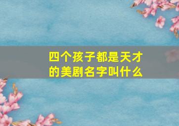 四个孩子都是天才的美剧名字叫什么