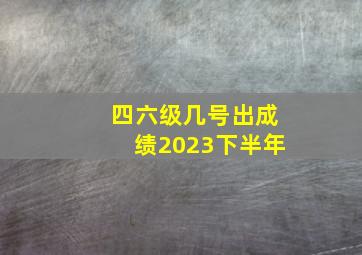 四六级几号出成绩2023下半年