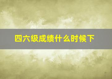 四六级成绩什么时候下