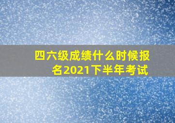 四六级成绩什么时候报名2021下半年考试