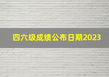 四六级成绩公布日期2023