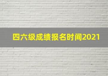 四六级成绩报名时间2021