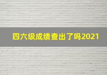 四六级成绩查出了吗2021